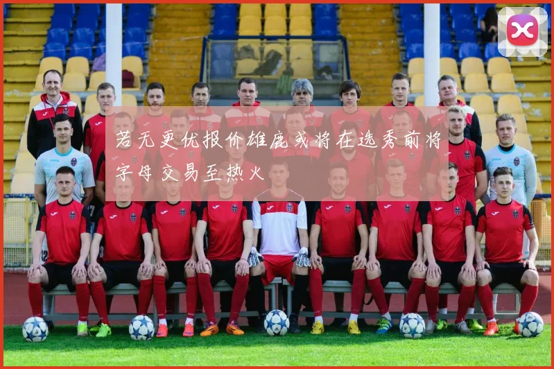 若无更优报价雄鹿或将在选秀前将字母交易至热火