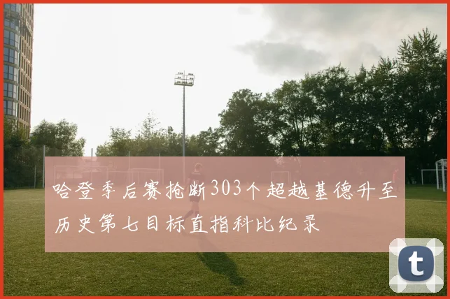 哈登季后赛抢断303个超越基德升至历史第七目标直指科比纪录