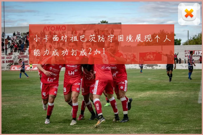 小卡面对祖巴茨防守困境展现个人能力成功打成2加1