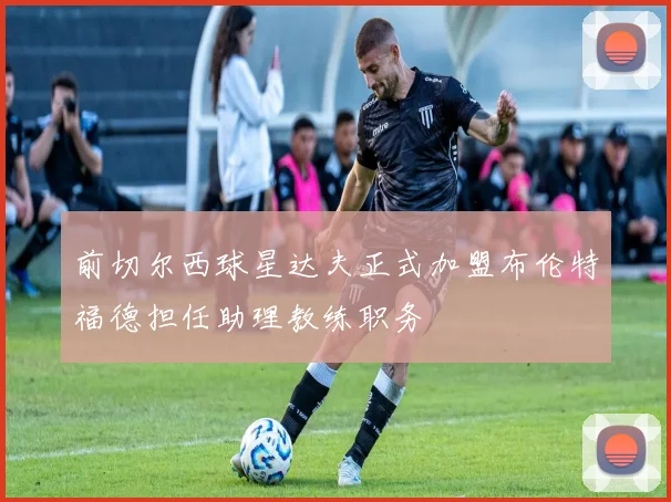 前切尔西球星达夫正式加盟布伦特福德担任助理教练职务