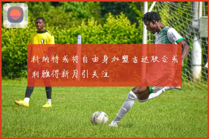 科纳特或将自由身加盟吉达联合或利雅得新月引关注