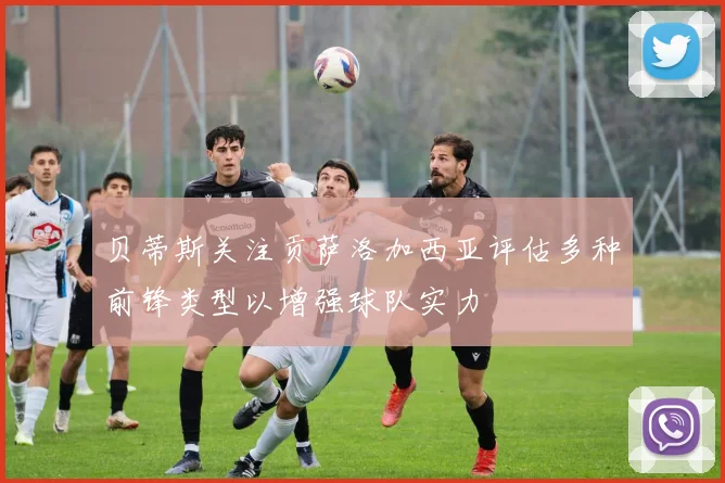 贝蒂斯关注贡萨洛加西亚评估多种前锋类型以增强球队实力