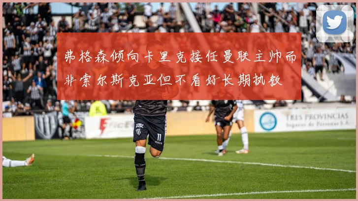 弗格森倾向卡里克接任曼联主帅而非索尔斯克亚但不看好长期执教