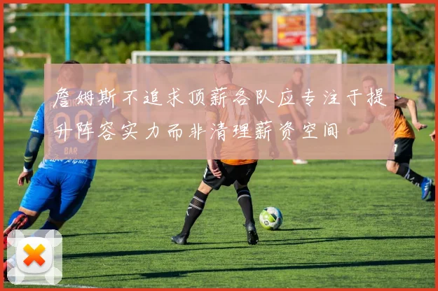 詹姆斯不追求顶薪各队应专注于提升阵容实力而非清理薪资空间