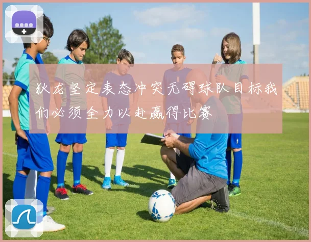 狄龙坚定表态冲突无碍球队目标我们必须全力以赴赢得比赛