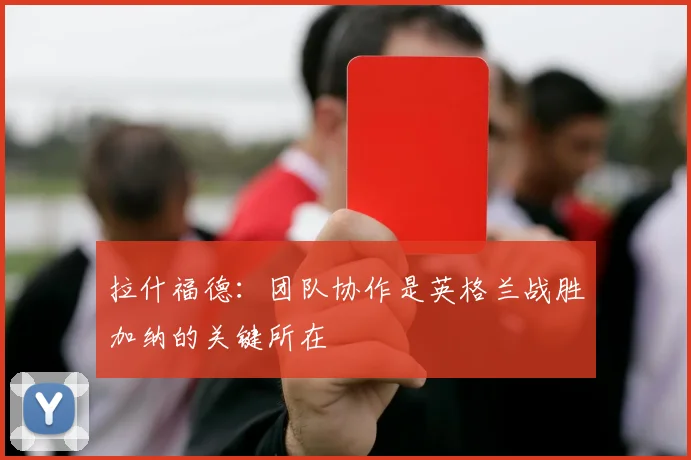 拉什福德：团队协作是英格兰战胜加纳的关键所在