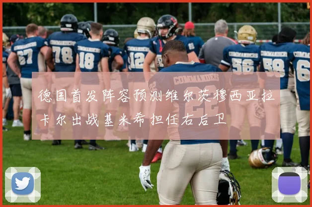 德国首发阵容预测维尔茨穆西亚拉卡尔出战基米希担任右后卫