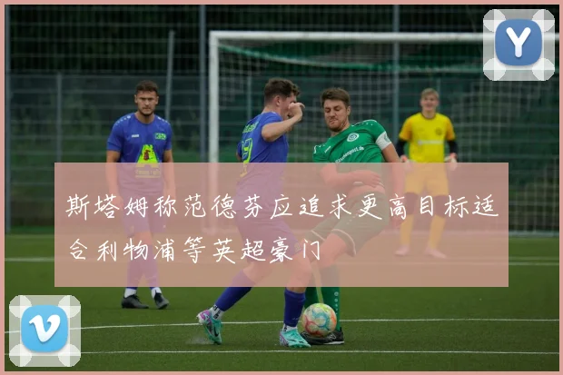 斯塔姆称范德芬应追求更高目标适合利物浦等英超豪门