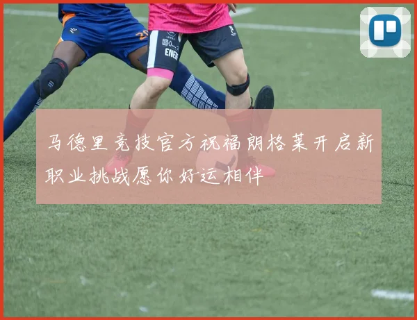 马德里竞技官方祝福朗格莱开启新职业挑战愿你好运相伴