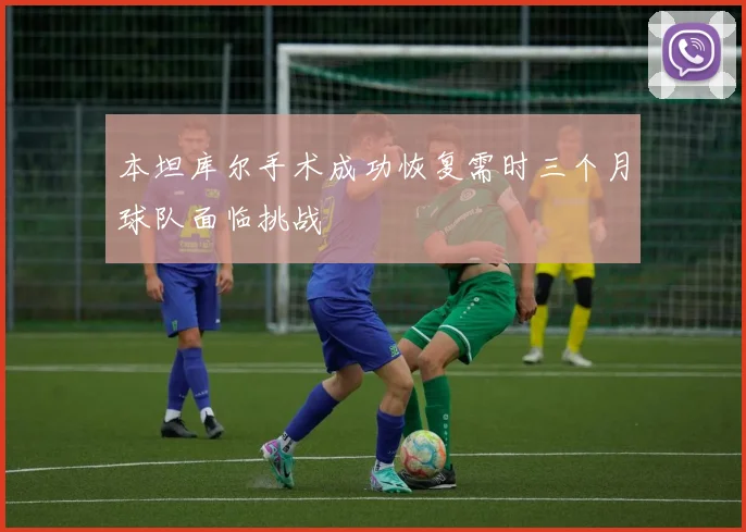 本坦库尔手术成功恢复需时三个月球队面临挑战