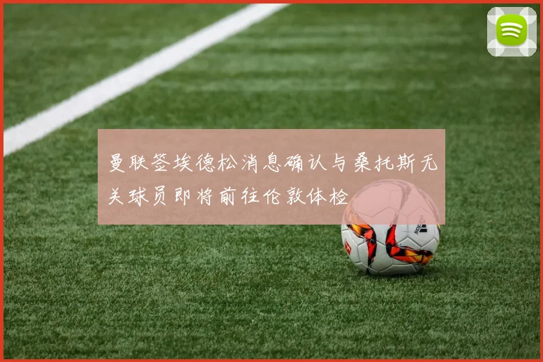 曼联签埃德松消息确认与桑托斯无关球员即将前往伦敦体检
