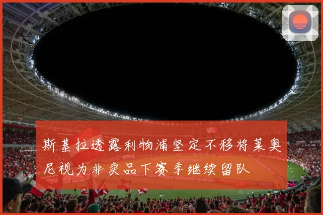斯基拉透露利物浦坚定不移将莱奥尼视为非卖品下赛季继续留队
