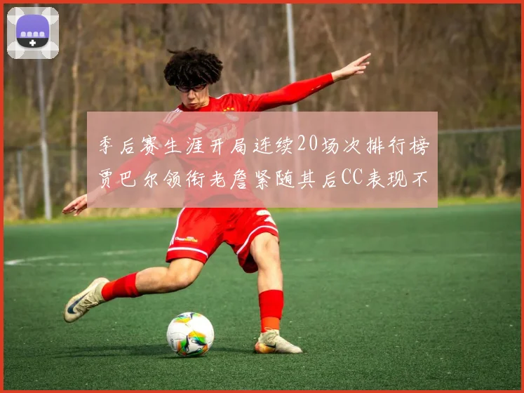 季后赛生涯开局连续20场次排行榜贾巴尔领衔老詹紧随其后CC表现不俗