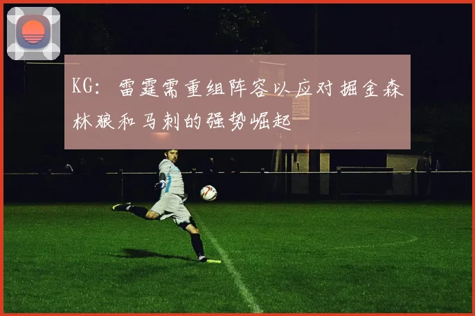 KG：雷霆需重组阵容以应对掘金森林狼和马刺的强势崛起