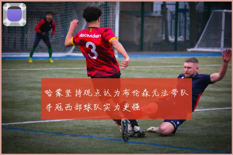 哈蒙坚持观点认为布伦森无法带队夺冠西部球队实力更强