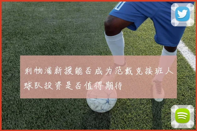 利物浦新援能否成为范戴克接班人球队投资是否值得期待
