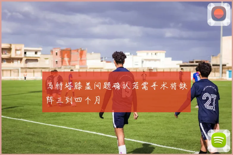 马特塔膝盖问题确认若需手术将缺阵三到四个月