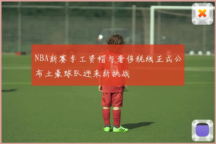 NBA新赛季工资帽与奢侈税线正式公布土豪球队迎来新挑战