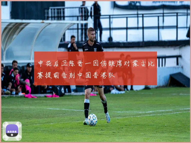 申花后卫陈晋一因伤缺席对蒙古比赛提前告别中国香港队