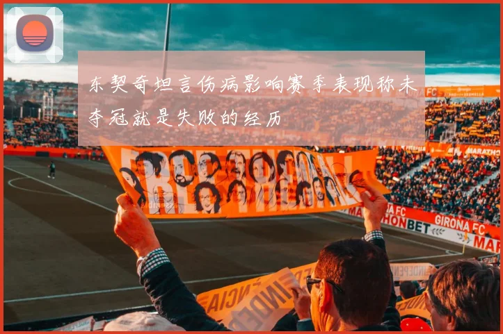 东契奇坦言伤病影响赛季表现称未夺冠就是失败的经历