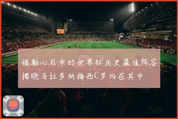 福勒心目中的世界杯历史最佳阵容揭晓马拉多纳梅西C罗均在其中