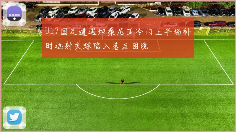 U17国足遭遇坦桑尼亚冷门上半场补时远射失球陷入落后困境