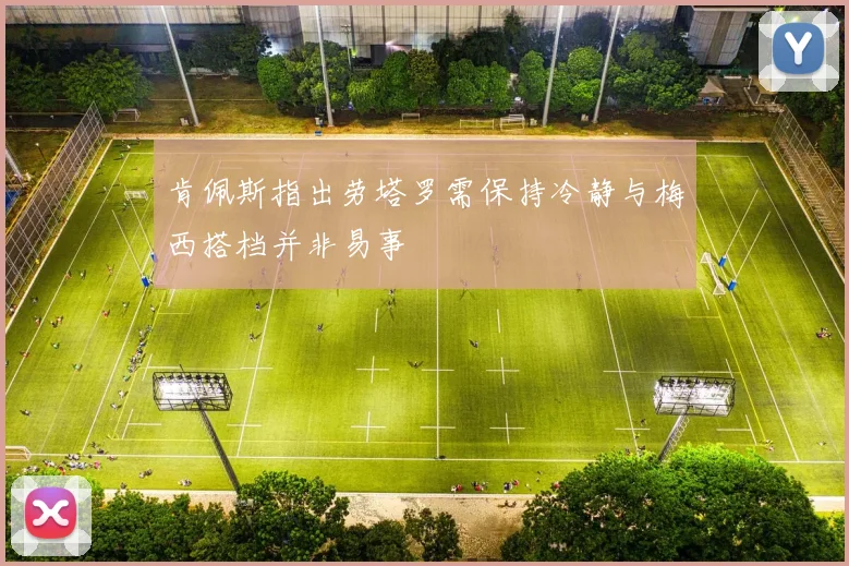 肯佩斯指出劳塔罗需保持冷静与梅西搭档并非易事