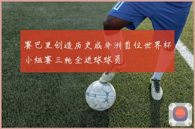 赛巴里创造历史成非洲首位世界杯小组赛三轮全进球球员