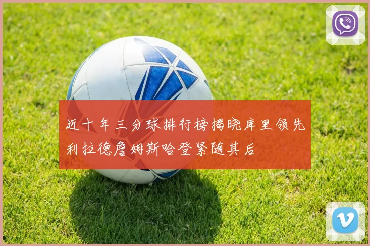 近十年三分球排行榜揭晓库里领先利拉德詹姆斯哈登紧随其后