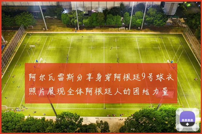阿尔瓦雷斯分享身穿阿根廷9号球衣照片展现全体阿根廷人的团结力量
