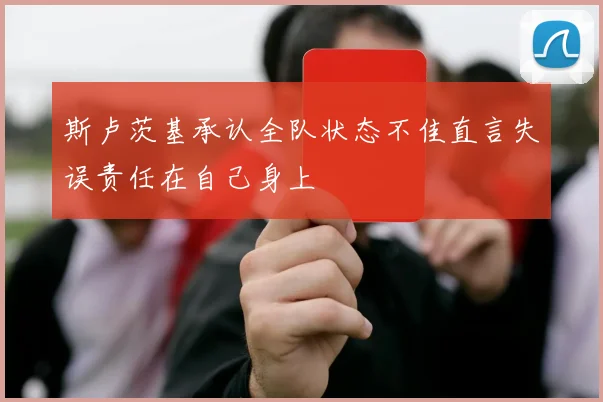 斯卢茨基承认全队状态不佳直言失误责任在自己身上