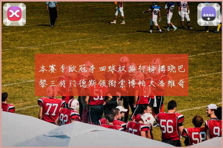 本赛季欧冠夺回球权排行榜揭晓巴黎三将门德斯领衔索博帕夫洛维奇紧随其后